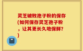 灵芝破败孢子粉的保存(如何保存灵芝孢子粉，让其更长久地保鲜？)