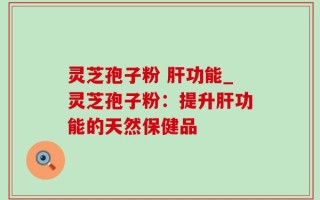 灵芝孢子粉 肝功能_灵芝孢子粉：提升肝功能的天然保健品
