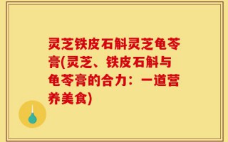 灵芝铁皮石斛灵芝龟苓膏(灵芝、铁皮石斛与龟苓膏的合力：一道营养美食)