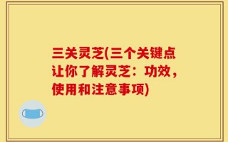 三关灵芝(三个关键点让你了解灵芝：功效，使用和注意事项)