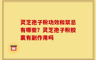 灵芝孢子粉功效和禁忌有哪些？灵芝孢子粉胶囊有副作用吗