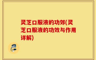 灵芝口服液的功郊(灵芝口服液的功效与作用详解)
