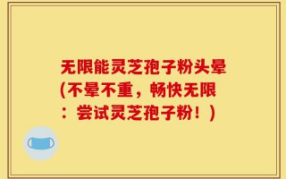 无限能灵芝孢子粉头晕(不晕不重，畅快无限：尝试灵芝孢子粉！)