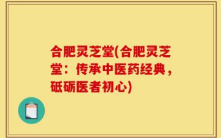 合肥灵芝堂(合肥灵芝堂：传承中医药经典，砥砺医者初心)