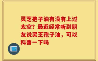 灵芝孢子油有没有上过太空？最近经常听到朋友说灵芝孢子油，可以科普一下吗