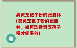 卖灵芝孢子粉的张启林(卖灵芝孢子粉的张启林，如何选择灵芝孢子粉才能奏效)