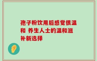 孢子粉饮用后感觉很温和 养生人士的温和滋补新选择