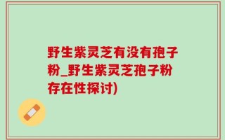 野生紫灵芝有没有孢子粉_野生紫灵芝孢子粉存在性探讨)