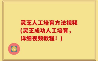 灵芝人工培育方法视频(灵芝成功人工培育，详细视频教程！)