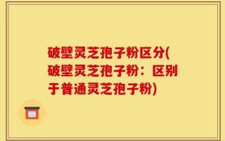 破壁灵芝孢子粉区分(破壁灵芝孢子粉：区别于普通灵芝孢子粉)
