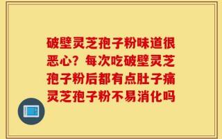 破壁灵芝孢子粉味道很恶心？每次吃破壁灵芝孢子粉后都有点肚子痛灵芝孢子粉不易消化吗
