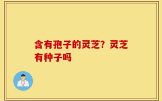 含有孢子的灵芝？灵芝有种子吗