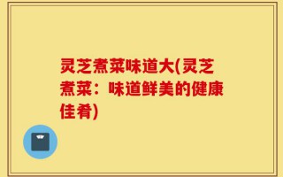灵芝煮菜味道大(灵芝煮菜：味道鲜美的健康佳肴)