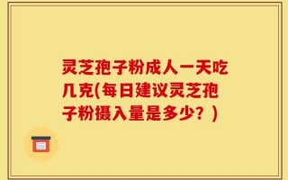 灵芝孢子粉成人一天吃几克(每日建议灵芝孢子粉摄入量是多少？)