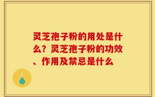 灵芝孢子粉的用处是什么？灵芝孢子粉的功效、作用及禁忌是什么