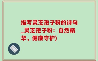 描写灵芝孢子粉的诗句_灵芝孢子粉：自然精华，健康守护)