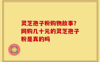 灵芝孢子粉购物故事？网购几十元的灵芝孢子粉是真的吗
