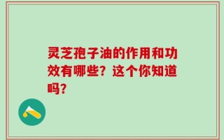 灵芝孢子油的作用和功效有哪些？这个你知道吗？