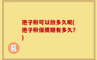 孢子粉可以放多久呢(孢子粉保质期有多久？)