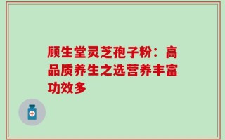 顾生堂灵芝孢子粉：高品质养生之选营养丰富功效多
