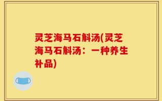 灵芝海马石斛汤(灵芝海马石斛汤：一种养生补品)
