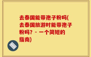 去泰国能带孢子粉吗(去泰国旅游时能带孢子粉吗？- 一个简短的指南)