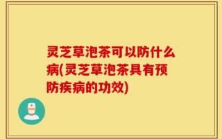 灵芝草泡茶可以防什么病(灵芝草泡茶具有预防疾病的功效)
