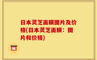 日本灵芝面膜图片及价格(日本灵芝面膜：图片和价格)