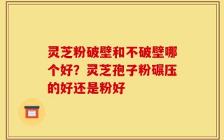 灵芝粉破壁和不破壁哪个好？灵芝孢子粉碾压的好还是粉好