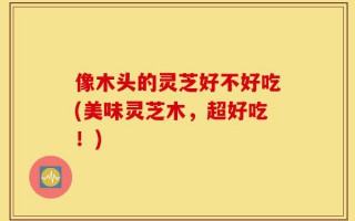 像木头的灵芝好不好吃(美味灵芝木，超好吃！)