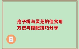 孢子粉与灵芝的佳食用方法与搭配技巧分享