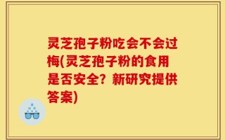 灵芝孢子粉吃会不会过梅(灵芝孢子粉的食用是否安全？新研究提供答案)