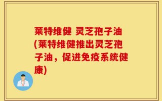 莱特维健 灵芝孢子油(莱特维健推出灵芝孢子油，促进免疫系统健康)