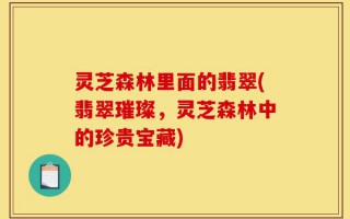 灵芝森林里面的翡翠(翡翠璀璨，灵芝森林中的珍贵宝藏)