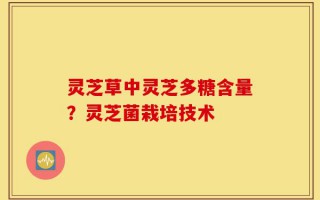 灵芝草中灵芝多糖含量？灵芝菌栽培技术