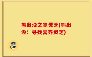 熊出没之吃灵芝(熊出没：寻找营养灵芝)