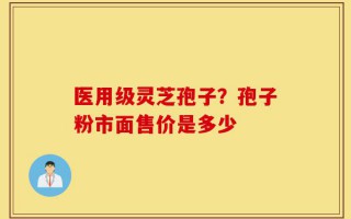 医用级灵芝孢子？孢子粉市面售价是多少