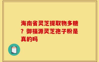 海南省灵芝提取物多糖？御福源灵芝孢子粉是真的吗