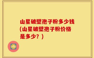山星破壁孢子粉多少钱(山星破壁孢子粉价格是多少？)