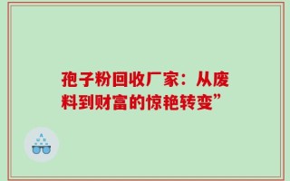 孢子粉回收厂家：从废料到财富的惊艳转变”