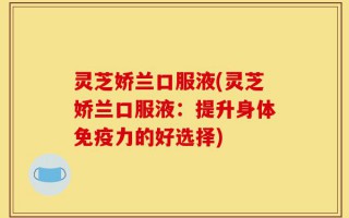 灵芝娇兰口服液(灵芝娇兰口服液：提升身体免疫力的好选择)