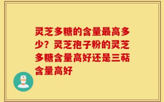 灵芝多糖的含量最高多少？灵芝孢子粉的灵芝多糖含量高好还是三萜含量高好