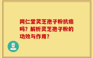 同仁堂灵芝孢子粉抗癌吗？解析灵芝孢子粉的功效与作用？