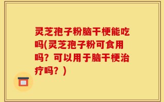 灵芝孢子粉脑干梗能吃吗(灵芝孢子粉可食用吗？可以用于脑干梗治疗吗？)