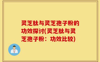 灵芝肽与灵芝孢子粉的功效探讨(灵芝肽与灵芝孢子粉：功效比较)