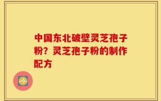 中国东北破壁灵芝孢子粉？灵芝孢子粉的制作配方
