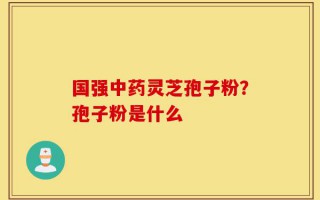 国强中药灵芝孢子粉？孢子粉是什么