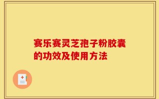 赛乐赛灵芝孢子粉胶囊的功效及使用方法