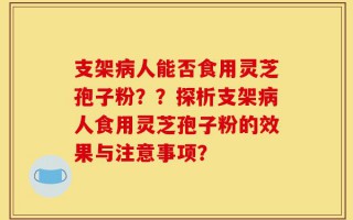 支架病人能否食用灵芝孢子粉？？探析支架病人食用灵芝孢子粉的效果与注意事项？