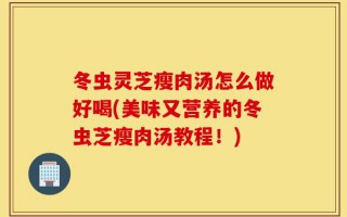 冬虫灵芝瘦肉汤怎么做好喝(美味又营养的冬虫芝瘦肉汤教程！)
